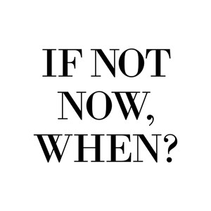 If not now, when?