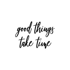 Good things take time