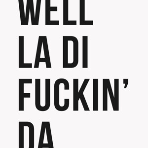 Well La Di Fuckin Da