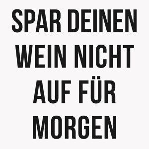 Spar Deinen Wein nicht auf fuer morgen