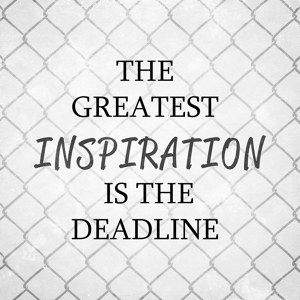 Greatest Inspiration is the Deadline