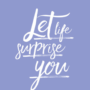 Let life surprise you