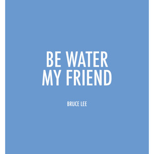 Be Water my Friend