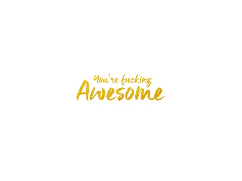You're fucking awesome